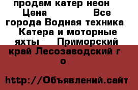 продам катер неон  › Цена ­ 550 000 - Все города Водная техника » Катера и моторные яхты   . Приморский край,Лесозаводский г. о. 